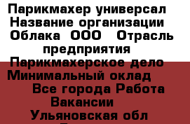 Парикмахер-универсал › Название организации ­ Облака, ООО › Отрасль предприятия ­ Парикмахерское дело › Минимальный оклад ­ 6 000 - Все города Работа » Вакансии   . Ульяновская обл.,Барыш г.